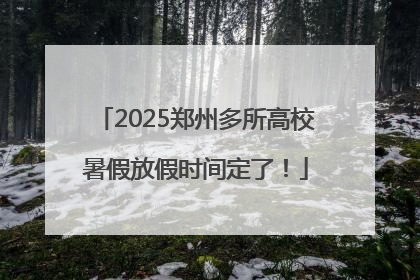 2025郑州多所高校暑假放假时间定了！